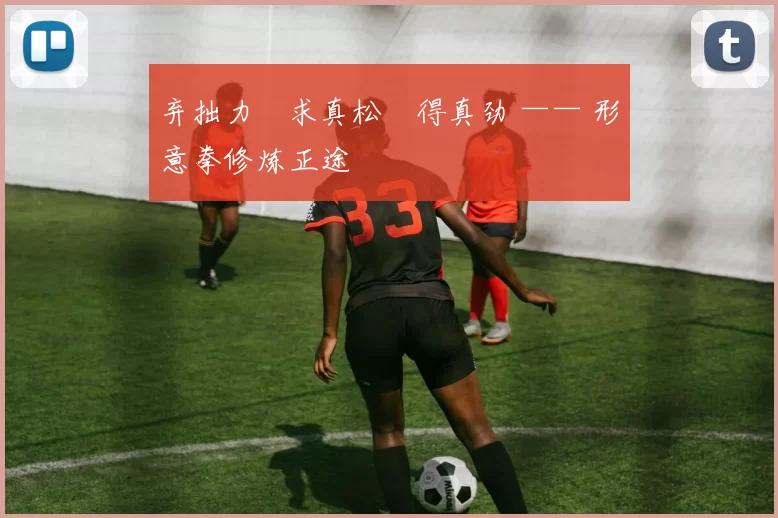 弃拙力・求真松・得真劲 —— 形意拳修炼正途