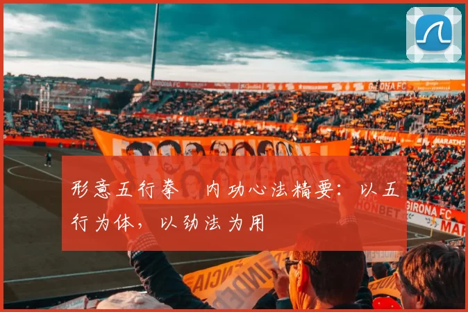 形意五行拳・内功心法精要：以五行为体，以劲法为用