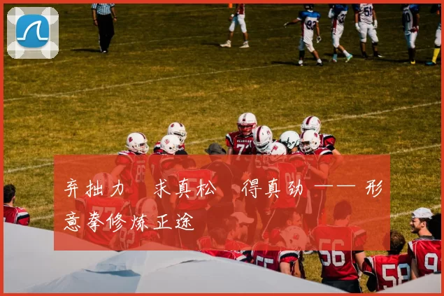 弃拙力・求真松・得真劲 —— 形意拳修炼正途