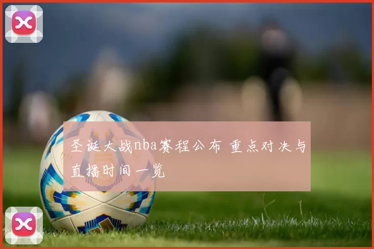 圣诞大战nba赛程公布 重点对决与直播时间一览