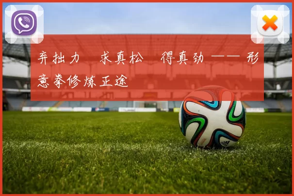 弃拙力・求真松・得真劲 —— 形意拳修炼正途