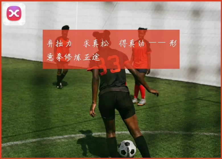 弃拙力・求真松・得真劲 —— 形意拳修炼正途