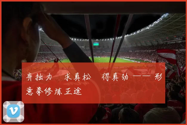 弃拙力・求真松・得真劲 —— 形意拳修炼正途