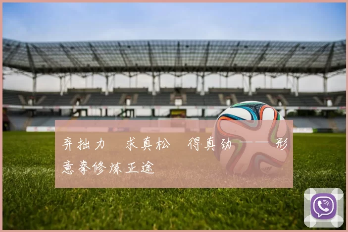 弃拙力・求真松・得真劲 —— 形意拳修炼正途