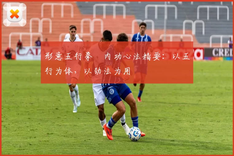 形意五行拳・内功心法精要：以五行为体，以劲法为用