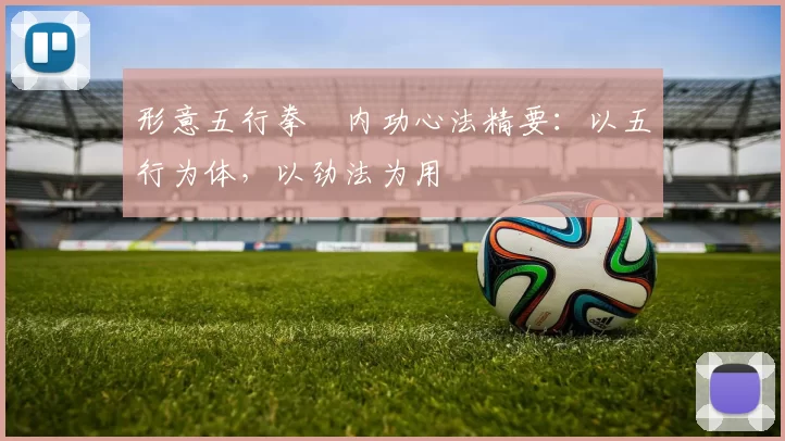 形意五行拳・内功心法精要:以五行为体,以劲法为用