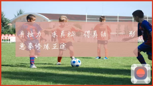 弃拙力・求真松・得真劲 —— 形意拳修炼正途