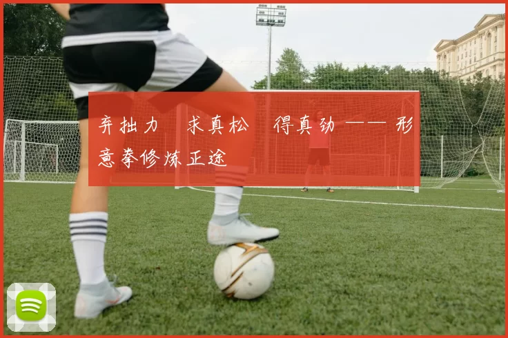 弃拙力・求真松・得真劲 —— 形意拳修炼正途