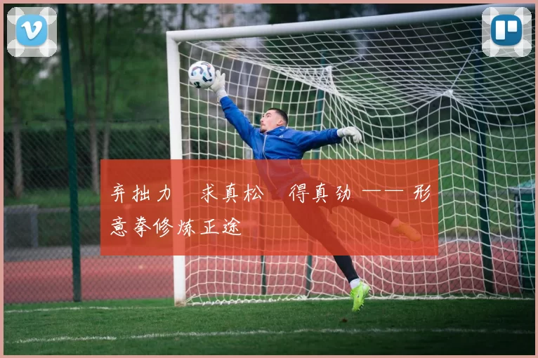 弃拙力・求真松・得真劲 —— 形意拳修炼正途