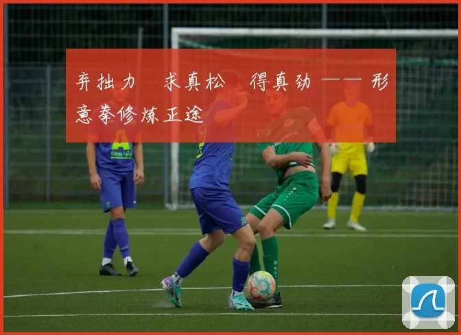 弃拙力・求真松・得真劲 —— 形意拳修炼正途