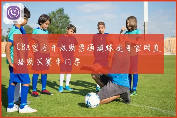 CBA官方开放购票通道球迷可官网直接购买赛季门票