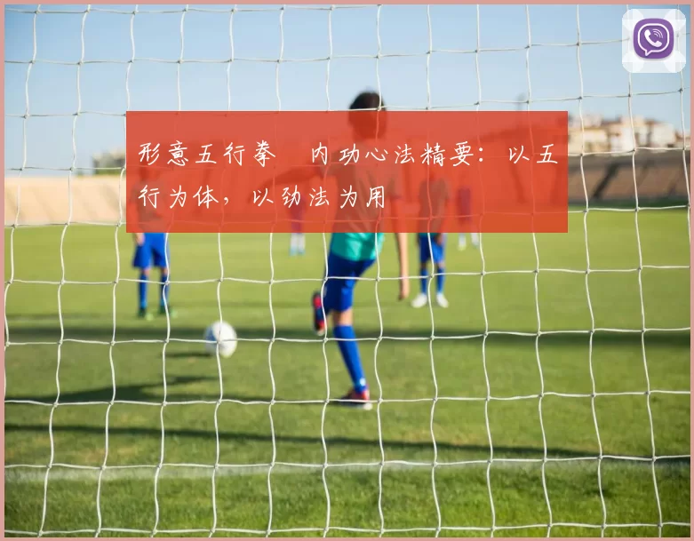 形意五行拳・内功心法精要：以五行为体，以劲法为用