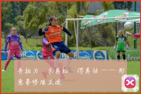 弃拙力・求真松・得真劲 —— 形意拳修炼正途