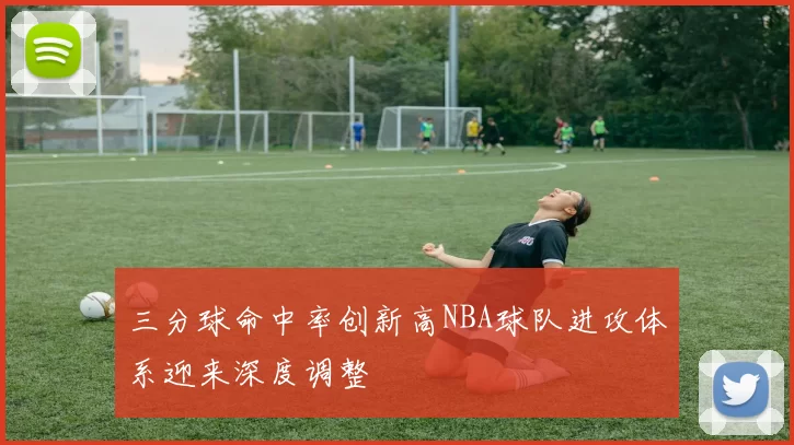 三分球命中率创新高NBA球队进攻体系迎来深度调整