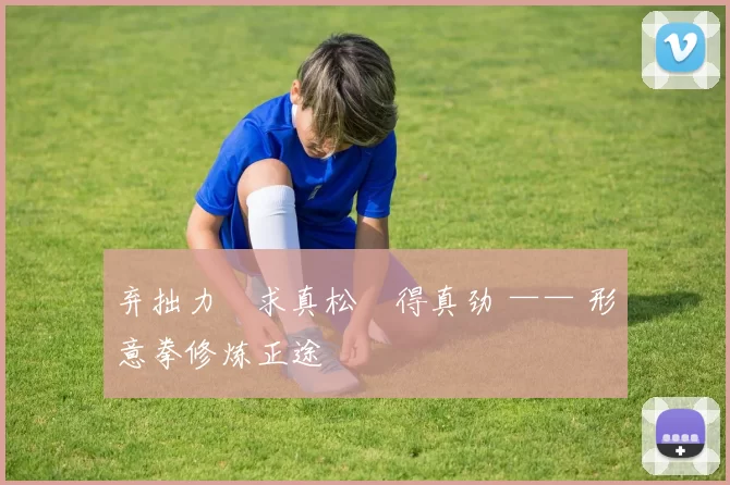 弃拙力・求真松・得真劲 —— 形意拳修炼正途