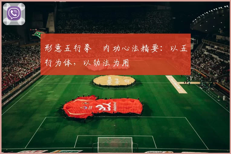 形意五行拳・内功心法精要：以五行为体，以劲法为用