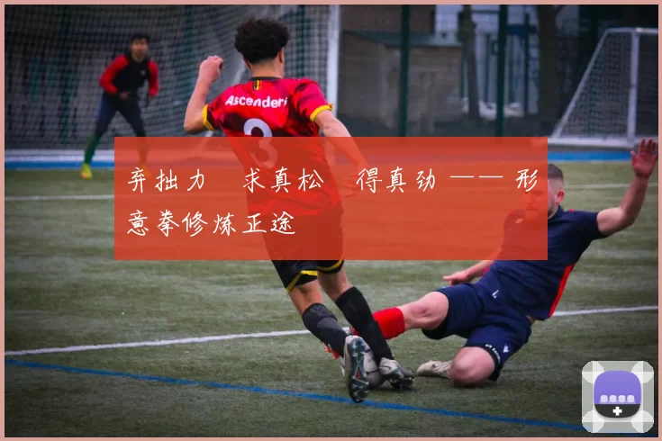 弃拙力・求真松・得真劲 —— 形意拳修炼正途