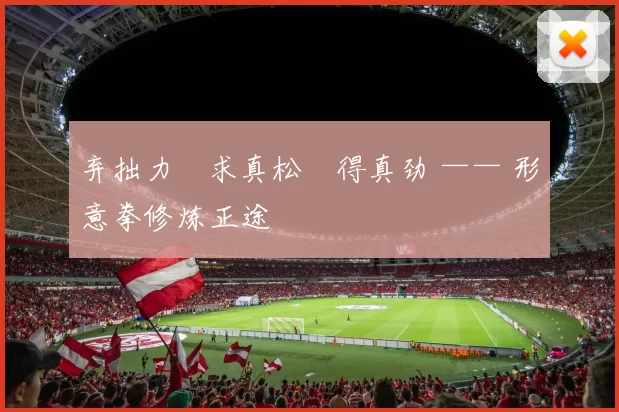 弃拙力・求真松・得真劲 —— 形意拳修炼正途