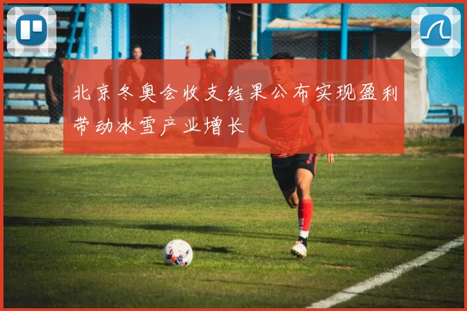 北京冬奥会收支结果公布实现盈利带动冰雪产业增长