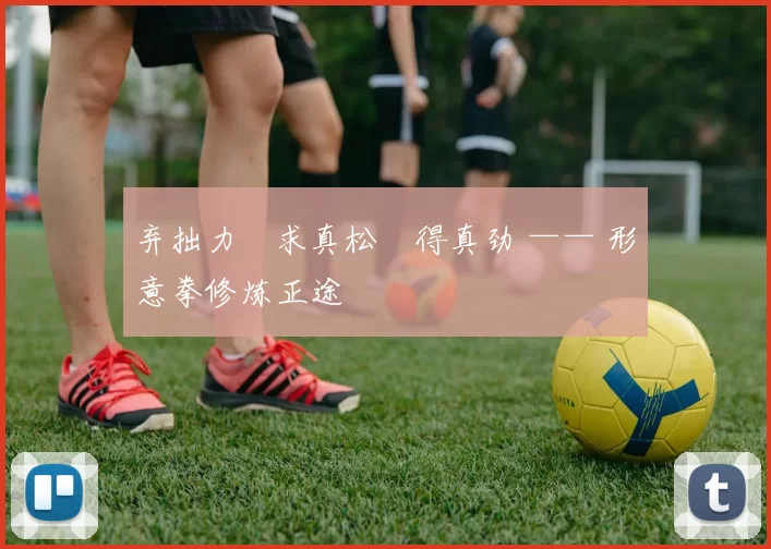 弃拙力・求真松・得真劲 —— 形意拳修炼正途