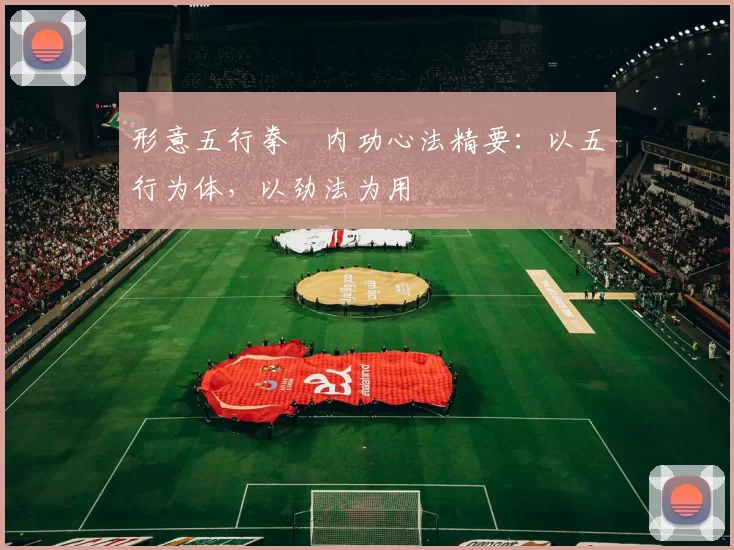 形意五行拳・内功心法精要：以五行为体，以劲法为用