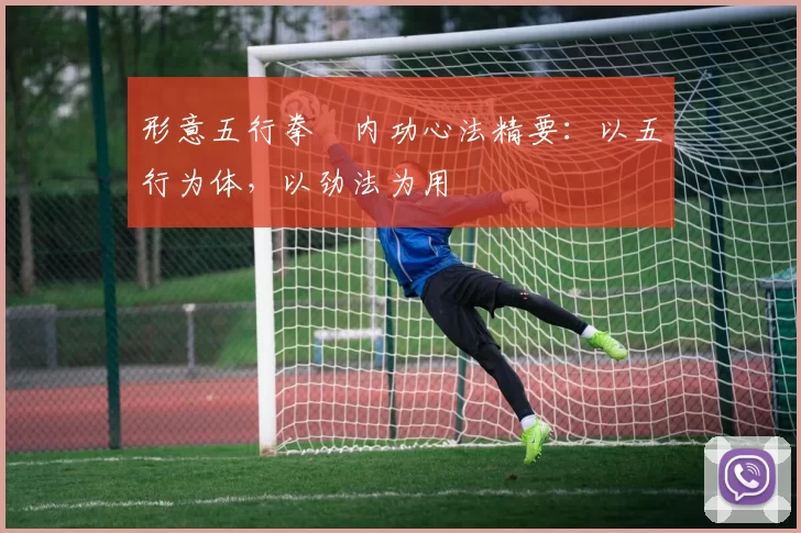 形意五行拳・内功心法精要：以五行为体，以劲法为用