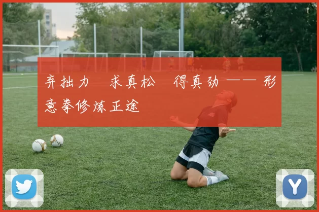 弃拙力・求真松・得真劲 —— 形意拳修炼正途