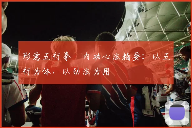 形意五行拳・内功心法精要:以五行为体,以劲法为用