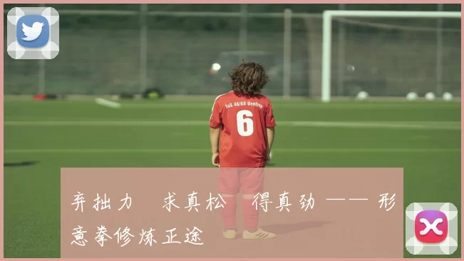 弃拙力・求真松・得真劲 —— 形意拳修炼正途