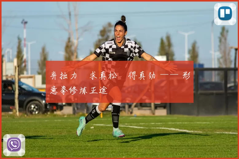 弃拙力・求真松・得真劲 —— 形意拳修炼正途