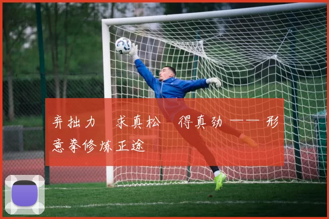 弃拙力・求真松・得真劲 —— 形意拳修炼正途