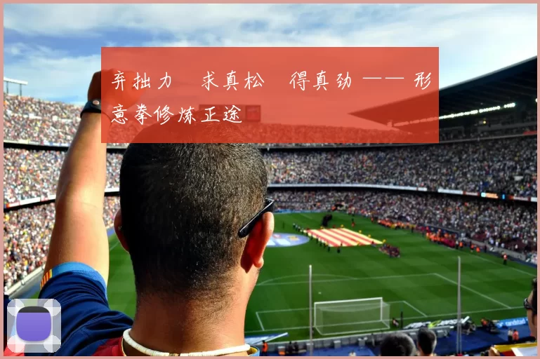 弃拙力・求真松・得真劲 —— 形意拳修炼正途