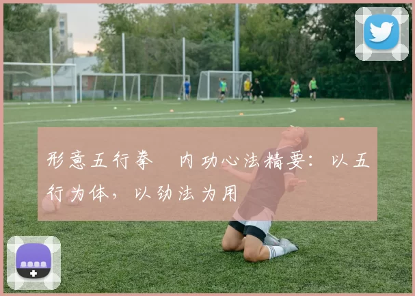 形意五行拳・内功心法精要：以五行为体，以劲法为用