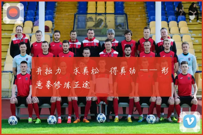 弃拙力・求真松・得真劲 —— 形意拳修炼正途