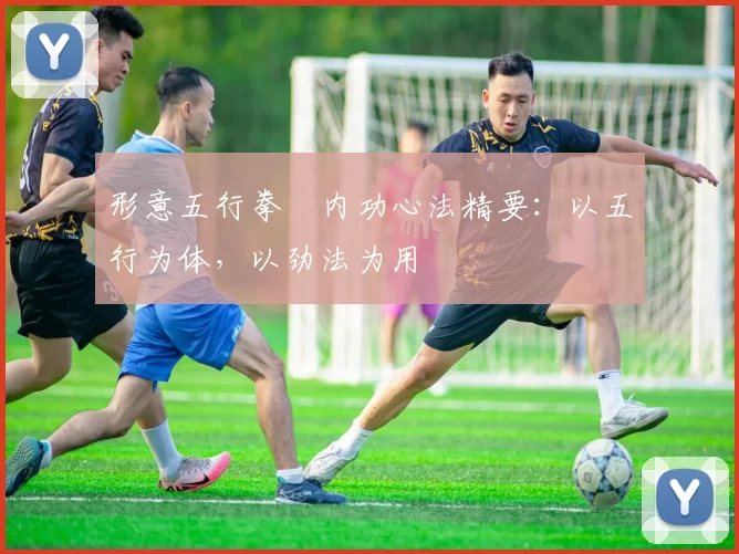 形意五行拳・内功心法精要:以五行为体,以劲法为用