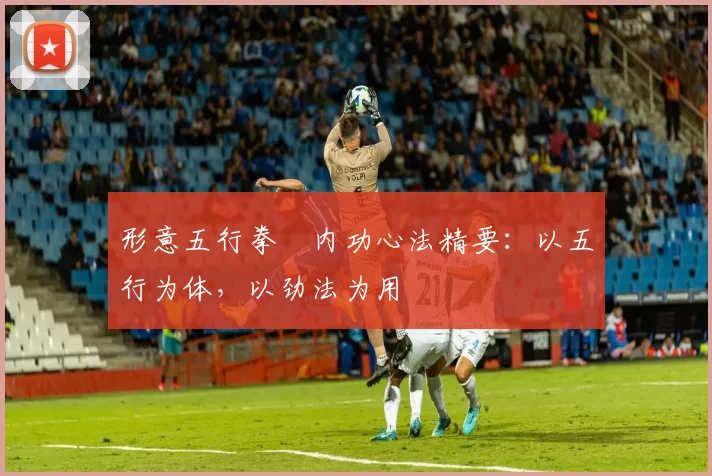 形意五行拳・内功心法精要：以五行为体，以劲法为用