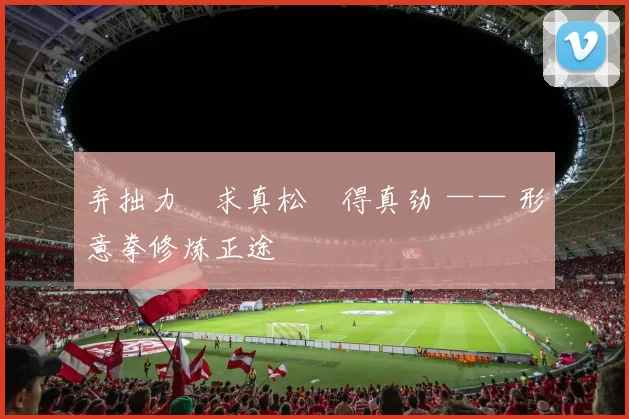 弃拙力・求真松・得真劲 —— 形意拳修炼正途