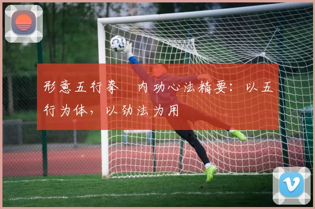 形意五行拳・内功心法精要:以五行为体,以劲法为用