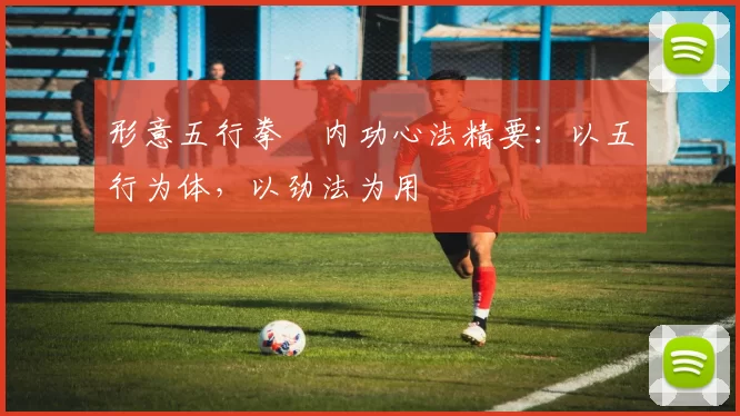 形意五行拳・内功心法精要：以五行为体，以劲法为用