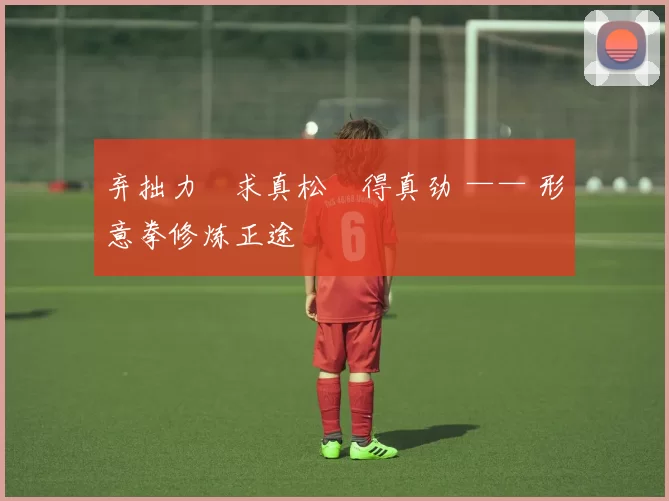 弃拙力・求真松・得真劲 —— 形意拳修炼正途