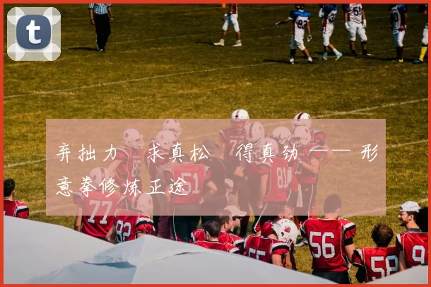 弃拙力・求真松・得真劲 —— 形意拳修炼正途