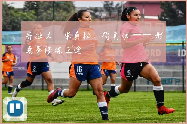 弃拙力・求真松・得真劲 —— 形意拳修炼正途