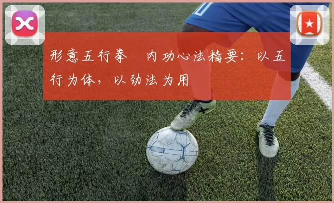 形意五行拳・内功心法精要：以五行为体，以劲法为用