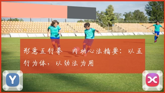 形意五行拳・内功心法精要:以五行为体,以劲法为用