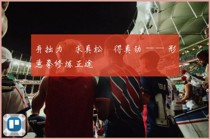 弃拙力・求真松・得真劲 —— 形意拳修炼正途