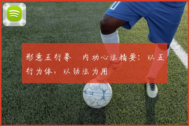 形意五行拳・内功心法精要：以五行为体，以劲法为用