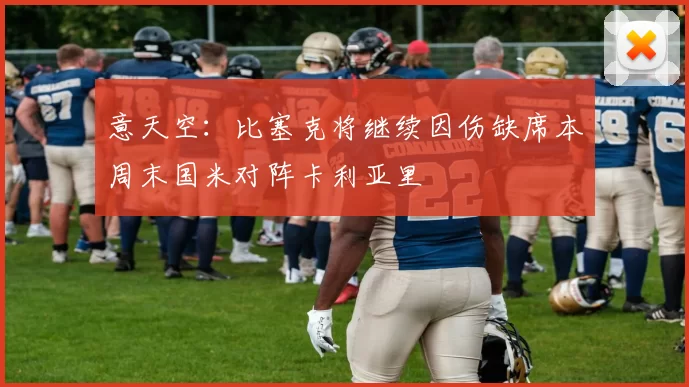 意天空：比塞克将继续因伤缺席本周末国米对阵卡利亚里