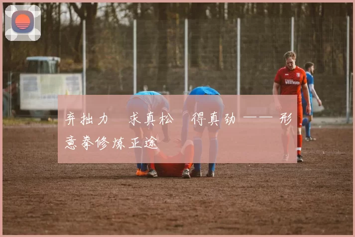 弃拙力・求真松・得真劲 —— 形意拳修炼正途