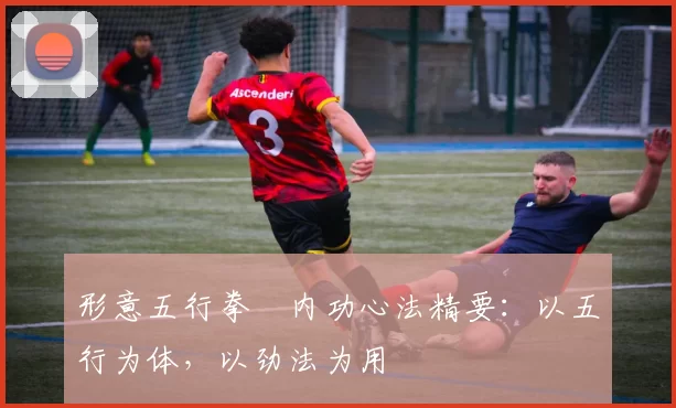 形意五行拳・内功心法精要：以五行为体，以劲法为用