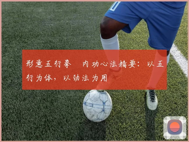 形意五行拳・内功心法精要：以五行为体，以劲法为用